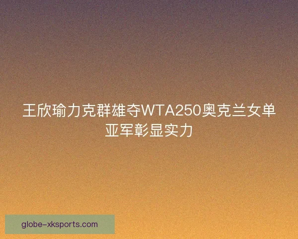 王欣瑜力克群雄夺WTA250奥克兰女单亚军彰显实力