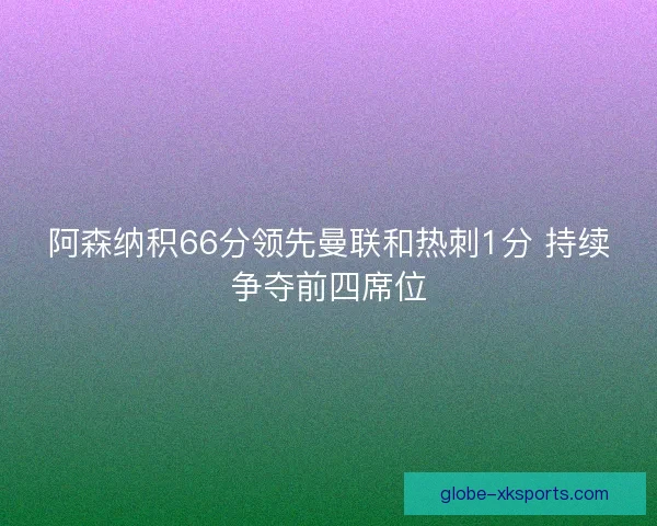 阿森纳积66分领先曼联和热刺1分 持续争夺前四席位