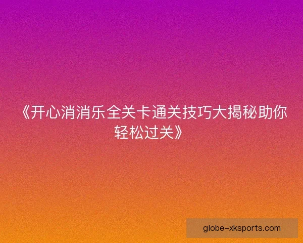 《开心消消乐全关卡通关技巧大揭秘助你轻松过关》