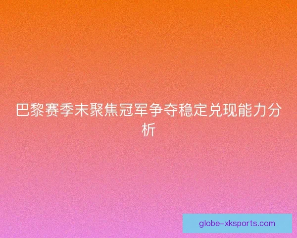 巴黎赛季末聚焦冠军争夺稳定兑现能力分析