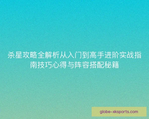 杀星攻略全解析从入门到高手进阶实战指南技巧心得与阵容搭配秘籍