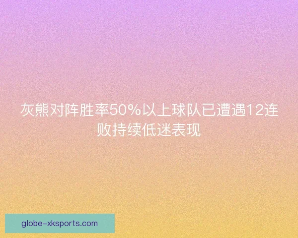 灰熊对阵胜率50%以上球队已遭遇12连败持续低迷表现 灰熊对阵胜率50%以上球队已遭遇12连败持续低迷表现
