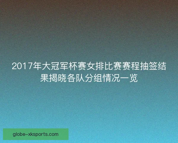 2017年大冠军杯赛女排比赛赛程抽签结果揭晓各队分组情况一览 2017年大冠军杯赛女排比赛赛程抽签结果揭晓各队分组情况一览