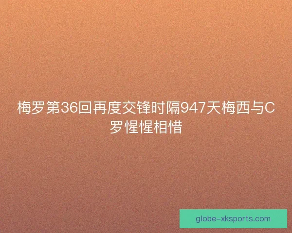 梅罗第36回再度交锋时隔947天梅西与C罗惺惺相惜