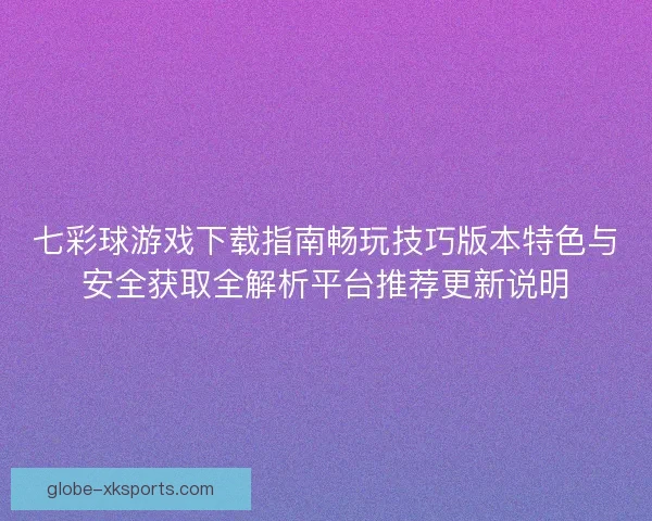 七彩球游戏下载指南畅玩技巧版本特色与安全获取全解析平台推荐更新说明