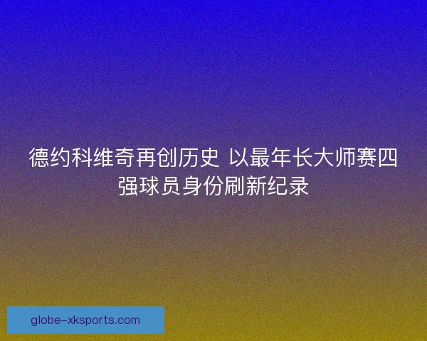 德约科维奇再创历史 以最年长大师赛四强球员身份刷新纪录