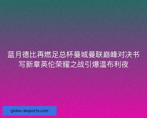 蓝月德比再燃足总杯曼城曼联巅峰对决书写新章英伦荣耀之战引爆温布利夜
