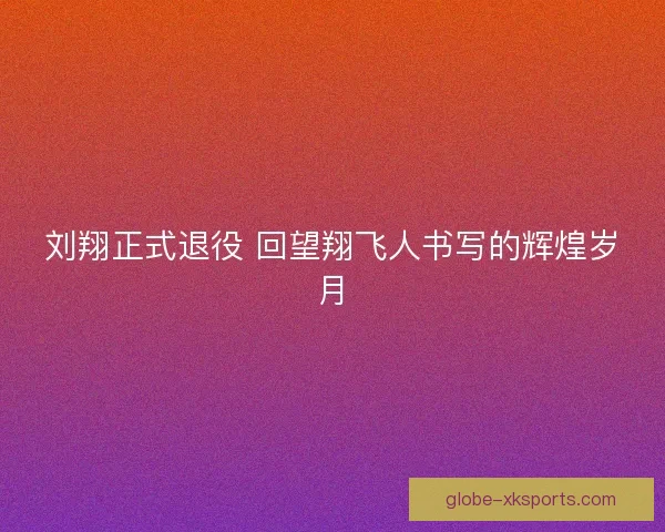 刘翔正式退役 回望翔飞人书写的辉煌岁月