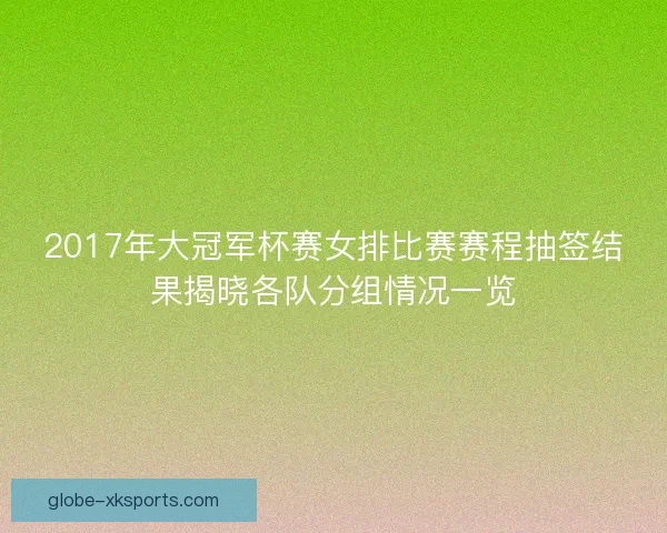 2017年大冠军杯赛女排比赛赛程抽签结果揭晓各队分组情况一览