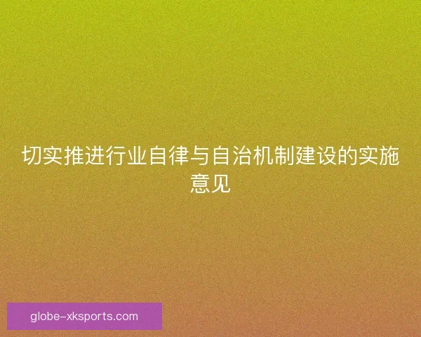 切实推进行业自律与自治机制建设的实施意见 切实推进行业自律与自治机制建设的实施意见