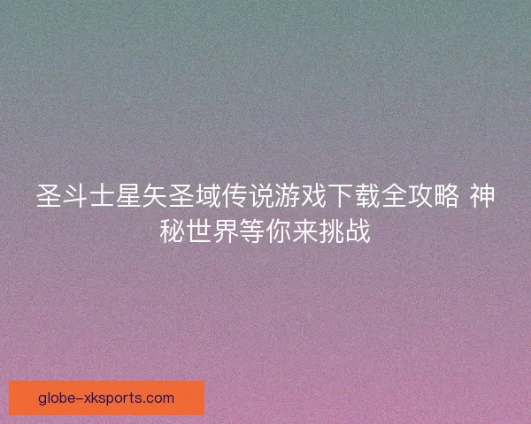 圣斗士星矢圣域传说游戏下载全攻略 神秘世界等你来挑战 圣斗士星矢圣域传说游戏下载全攻略 神秘世界等你来挑战