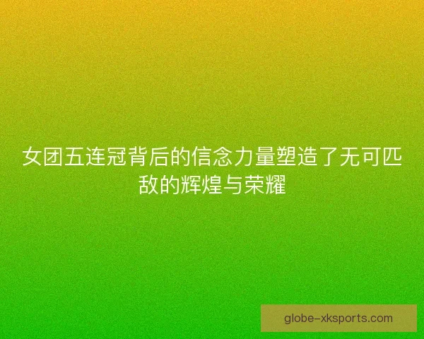女团五连冠背后的信念力量塑造了无可匹敌的辉煌与荣耀