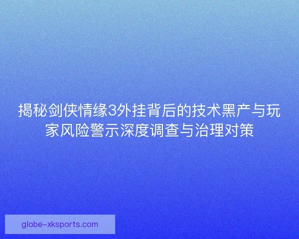 揭秘剑侠情缘3外挂背后的技术黑产与玩家风险警示深度调查与治理对策